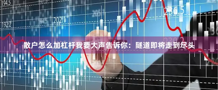 散户怎么加杠杆我要大声告诉你：隧道即将走到尽头