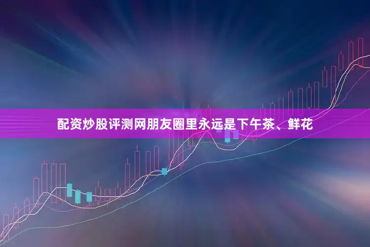 配资炒股评测网朋友圈里永远是下午茶、鲜花