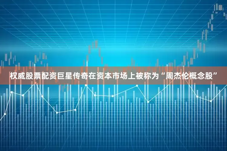 权威股票配资　　巨星传奇在资本市场上被称为“周杰伦概念股”