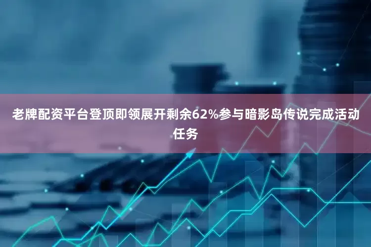 老牌配资平台登顶即领展开剩余62%参与暗影岛传说完成活动任务
