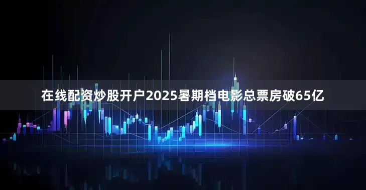 在线配资炒股开户2025暑期档电影总票房破65亿