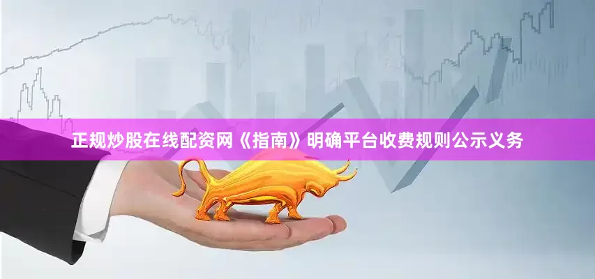 正规炒股在线配资网　　《指南》明确平台收费规则公示义务