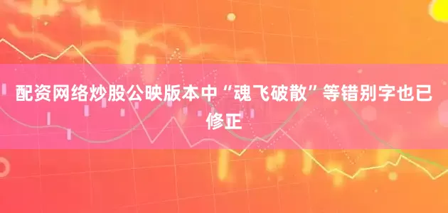 配资网络炒股公映版本中“魂飞破散”等错别字也已修正