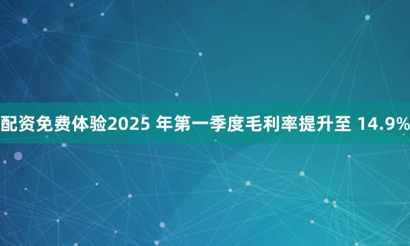 配资免费体验2025 年第一季度毛利率提升至 14.9%