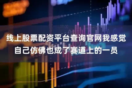 线上股票配资平台查询官网我感觉自己仿佛也成了赛道上的一员