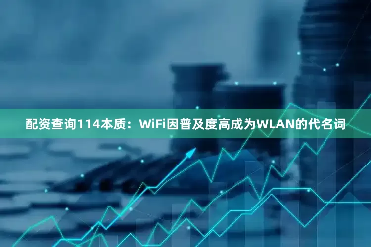 配资查询114本质：WiFi因普及度高成为WLAN的代名词