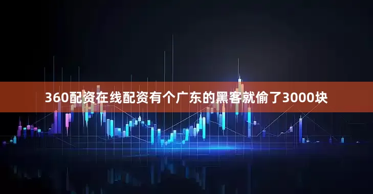 360配资在线配资有个广东的黑客就偷了3000块