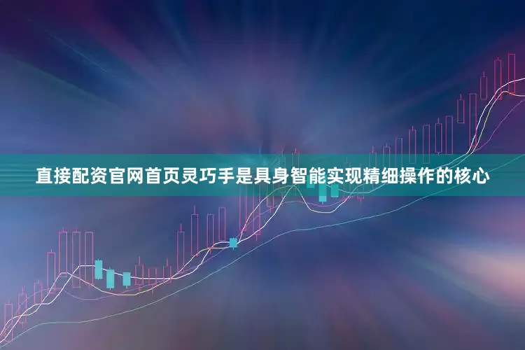直接配资官网首页灵巧手是具身智能实现精细操作的核心