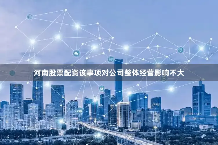 河南股票配资该事项对公司整体经营影响不大