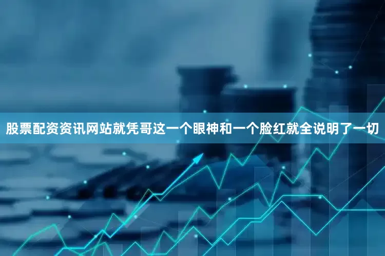 股票配资资讯网站就凭哥这一个眼神和一个脸红就全说明了一切