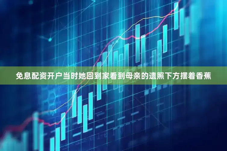 免息配资开户当时她回到家看到母亲的遗照下方摆着香蕉