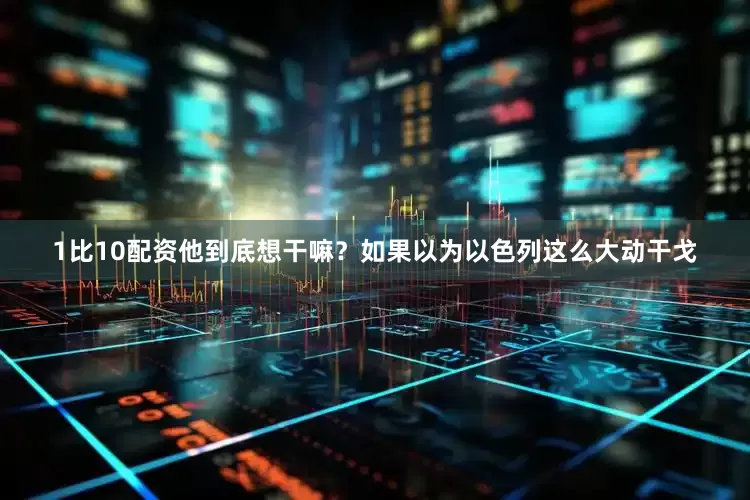 1比10配资他到底想干嘛？如果以为以色列这么大动干戈