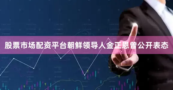 股票市场配资平台朝鲜领导人金正恩曾公开表态