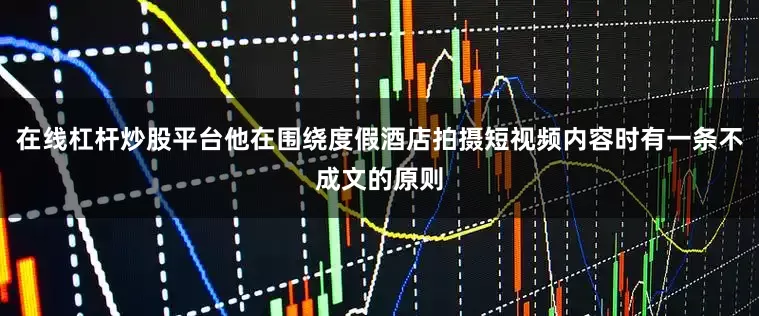 在线杠杆炒股平台他在围绕度假酒店拍摄短视频内容时有一条不成文的原则