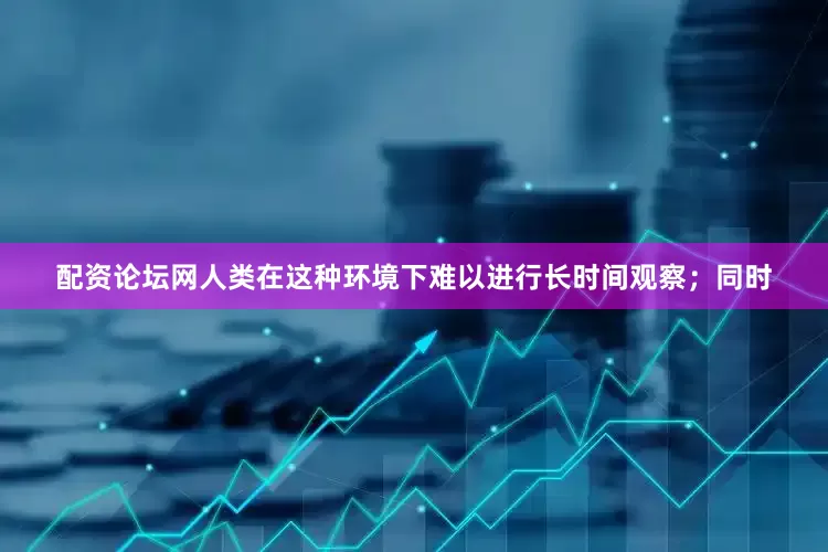 配资论坛网人类在这种环境下难以进行长时间观察；同时