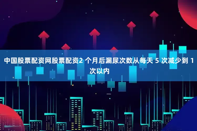 中国股票配资网股票配资2 个月后漏尿次数从每天 5 次减少到 1 次以内