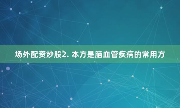 场外配资炒股2. 本方是脑血管疾病的常用方