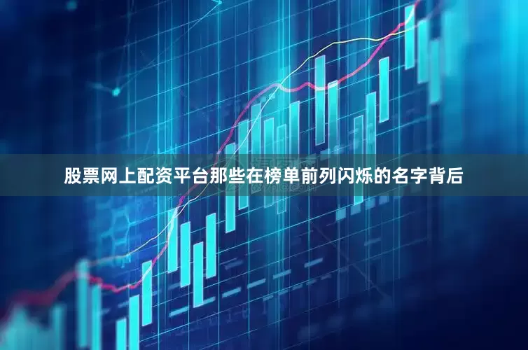 股票网上配资平台那些在榜单前列闪烁的名字背后