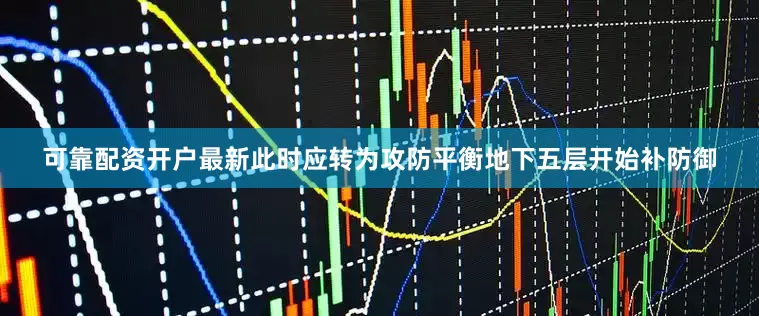 可靠配资开户最新此时应转为攻防平衡地下五层开始补防御