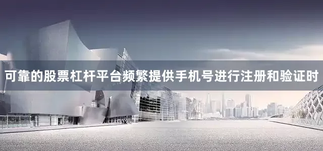 可靠的股票杠杆平台频繁提供手机号进行注册和验证时