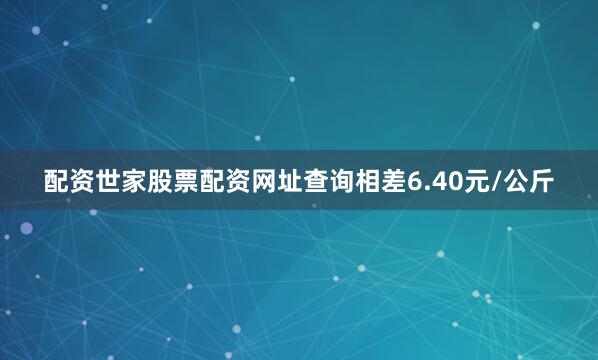 配资世家股票配资网址查询相差6.40元/公斤