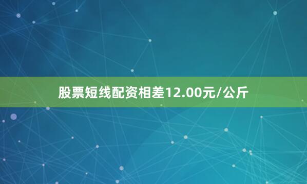 股票短线配资相差12.00元/公斤