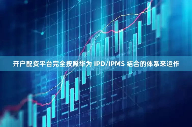 开户配资平台完全按照华为 IPD/IPMS 结合的体系来运作