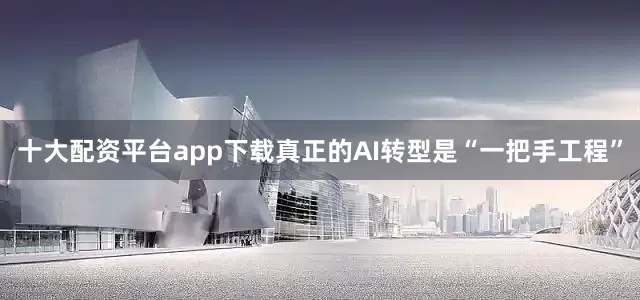 十大配资平台app下载真正的AI转型是“一把手工程”
