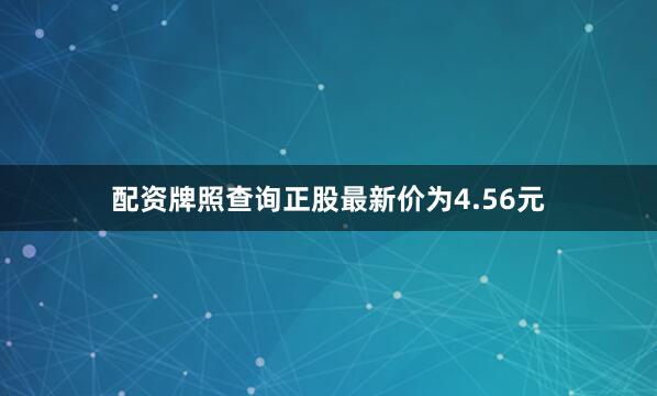 配资牌照查询正股最新价为4.56元