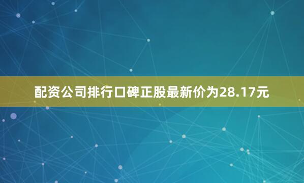 配资公司排行口碑正股最新价为28.17元