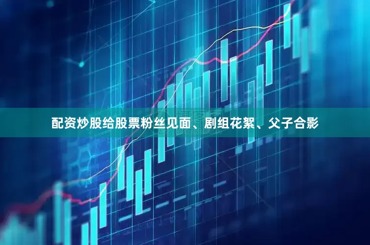配资炒股给股票粉丝见面、剧组花絮、父子合影