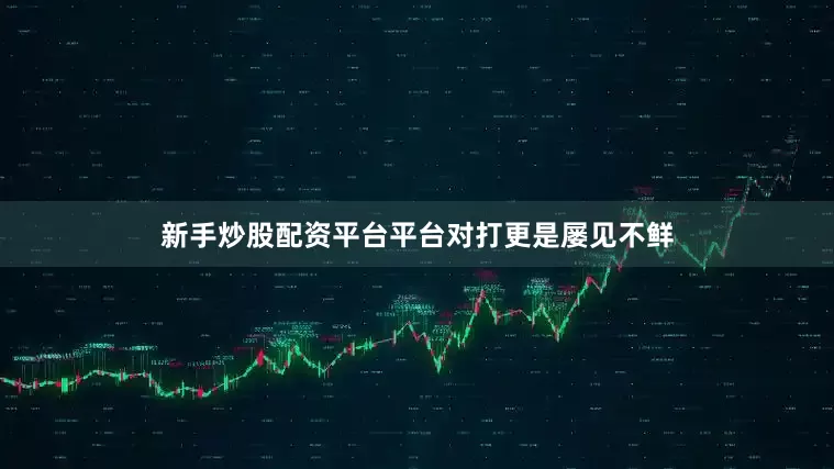 新手炒股配资平台平台对打更是屡见不鲜