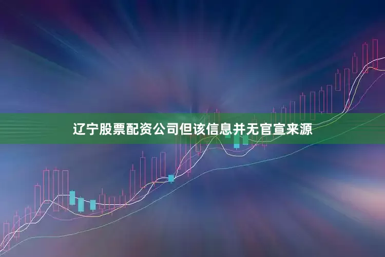 辽宁股票配资公司但该信息并无官宣来源