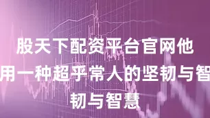 股天下配资平台官网他都用一种超乎常人的坚韧与智慧